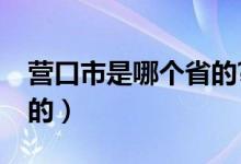 營口市是哪個(gè)省的?（營口是哪個(gè)城市哪個(gè)省的）