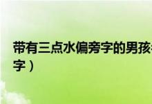 帶有三點水偏旁字的男孩名字（三點水旁的字有哪些男孩名字）