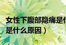 女性下腹部隱痛是什么原因（女性下腹部隱痛是什么原因）