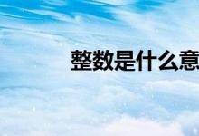 整數(shù)是什么意思（整數(shù)的解釋）