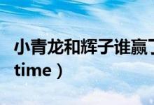 小青龍和輝子誰贏了（如何評(píng)價(jià)小青龍輝子的time）