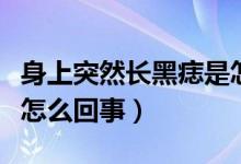 身上突然長(zhǎng)黑痣是怎么了（身上突然長(zhǎng)黑痣是怎么回事）