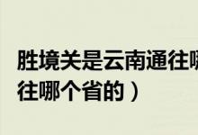 勝境關是云南通往哪個省的（勝境關是云南通往哪個省的）