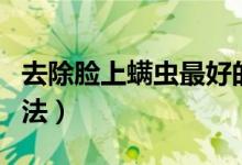 去除臉上螨蟲最好的方法（去除臉上螨蟲的方法）