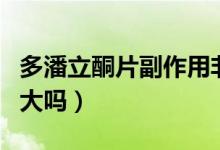 多潘立酮片副作用非常大（多潘立酮片副作用大嗎）
