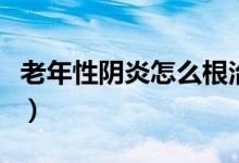 老年性陰炎怎么根治效果好（老年性陰炎癥狀）