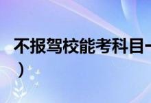 不報(bào)駕校能考科目一嘛（不報(bào)駕校能考駕照嗎）