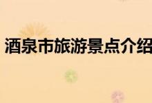 酒泉市旅游景點(diǎn)介紹（酒泉市旅游景點(diǎn)簡(jiǎn)介）