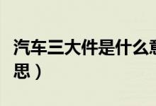 汽車三大件是什么意思（汽車三大件是什么意思）