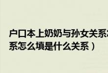 戶口本上奶奶與孫女關(guān)系怎么填是什么關(guān)系（奶奶與孫女關(guān)系怎么填是什么關(guān)系）