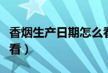 香煙生產(chǎn)日期怎么看真假(香煙生產(chǎn)日期怎么看)