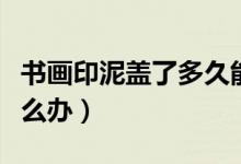 書畫印泥蓋了多久能干透（書畫用印泥干了怎么辦）