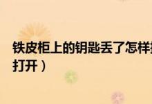 鐵皮柜上的鑰匙丟了怎樣把鎖打開(kāi)（普通鐵柜鑰匙丟了怎么打開(kāi)）