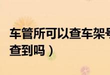 車(chē)管所可以查車(chē)架號(hào)嗎(車(chē)架號(hào)能在車(chē)管所里查到嗎)