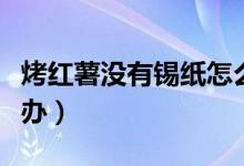 烤紅薯沒(méi)有錫紙?jiān)趺纯荆炯t薯沒(méi)有錫紙?jiān)趺崔k）