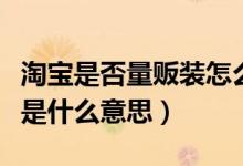 淘寶是否量販裝怎么填寫（淘寶上是否量販裝是什么意思）