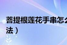 菩提根蓮花手串怎么盤（蓮花菩提子的盤玩方法）