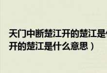 天門中斷楚江開的楚江是什么意思最最短寫（天門中斷楚江開的楚江是什么意思）