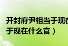 開封府尹相當(dāng)于現(xiàn)在什么部門（開封府尹相當(dāng)于現(xiàn)在什么官）