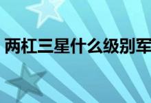 兩杠三星什么級別軍隊（兩杠三星什么級別）