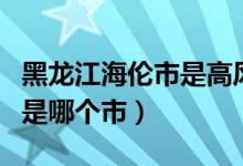 黑龍江海倫市是高風險地區(qū)嗎（黑龍江海倫市是哪個市）