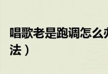唱歌老是跑調(diào)怎么辦(唱歌跑調(diào)的三個解決方法)