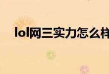 lol網(wǎng)三實(shí)力怎么樣(LOL網(wǎng)三是哪個(gè)區(qū))