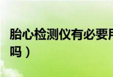 胎心檢測(cè)儀有必要用么（胎心檢測(cè)儀有必要買(mǎi)嗎）