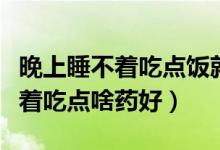 晚上睡不著吃點(diǎn)飯就睡著了為什么（晚上睡不著吃點(diǎn)啥藥好）