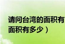 請(qǐng)問(wèn)臺(tái)灣的面積有多大（臺(tái)灣有多大 臺(tái)灣的面積有多少）