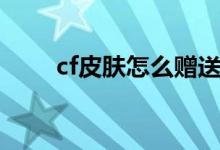 cf皮膚怎么贈(zèng)送（cf皮膚怎么裝備）