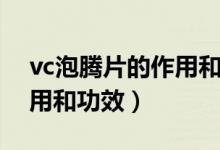 vc泡騰片的作用和功效禁忌（vc泡騰片的作用和功效）