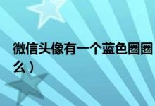 微信頭像有一個(gè)藍(lán)色圈圈（新版微信頭像上的藍(lán)色圈圈是什么）