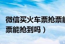 微信買火車票搶票能成功嗎（微信買火車票搶票能搶到嗎）