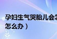 孕婦生氣哭胎兒會(huì)怎樣（孕婦生氣哭胎死腹中怎么辦）