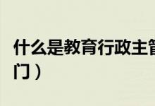 什么是教育行政主管部門（什么是教育行政部門）