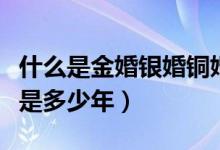 什么是金婚銀婚銅婚（金婚銀婚鉆石婚銅婚各是多少年）