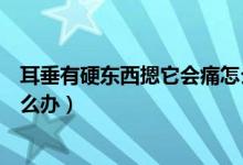 耳垂有硬東西摁它會痛怎么消除（耳垂有硬東西摁它會痛怎么辦）