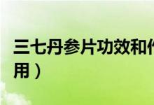 三七丹參片功效和作用（三七丹參片功效與作用）