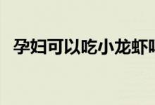 孕婦可以吃小龍蝦嗎（孕婦可以吃冬棗嗎）
