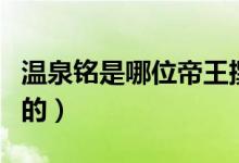 溫泉銘是哪位帝王撰寫（溫泉銘是哪位帝王寫的）