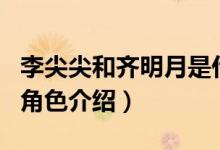 李尖尖和齊明月是什么關(guān)系（李尖尖和齊明月角色介紹）