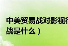 中美貿(mào)易戰(zhàn)對影視行業(yè)有什么影響（中美貿(mào)易戰(zhàn)是什么）