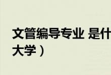 文管編導(dǎo)專業(yè) 是什么（文管編導(dǎo)專業(yè) 有哪些大學(xué)）