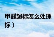 甲醛超標(biāo)怎么處理（如何檢測檢測甲醛是否超標(biāo)）