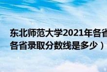 東北師范大學2021年各省錄取分數線（2021東北師范大學各省錄取分數線是多少）