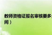 教師資格證報名審核要多久（教師資格證報名審核要多長時間）