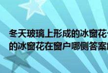 冬天玻璃上形成的冰窗花一般在窗戶的哪一側(cè)（冬天玻璃上的冰窗花在窗戶哪側(cè)答案解析）