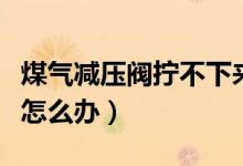 煤氣減壓閥擰不下來(lái)（煤氣罐和減壓閥擰不緊怎么辦）