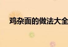 雞雜面的做法大全圖解（雞雜面的做法）